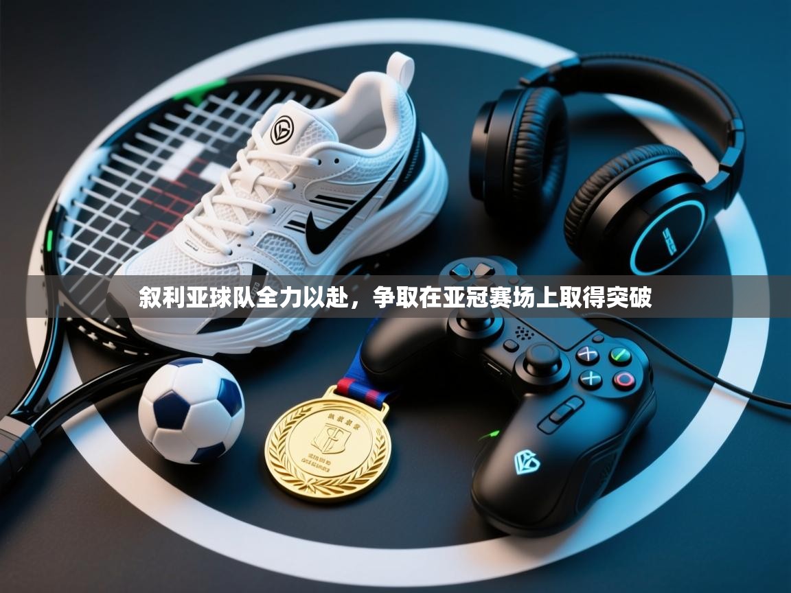 爱游戏体育-叙利亚球队全力以赴,争取在亚冠赛场上取得突破 第4张