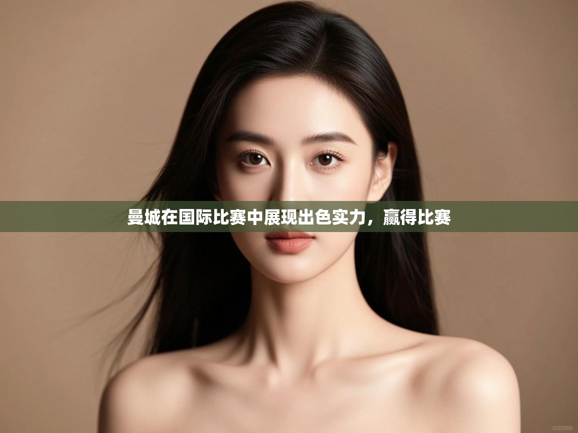 爱游体育直播-曼城在国际比赛中展现出色实力,赢得比赛 第3张