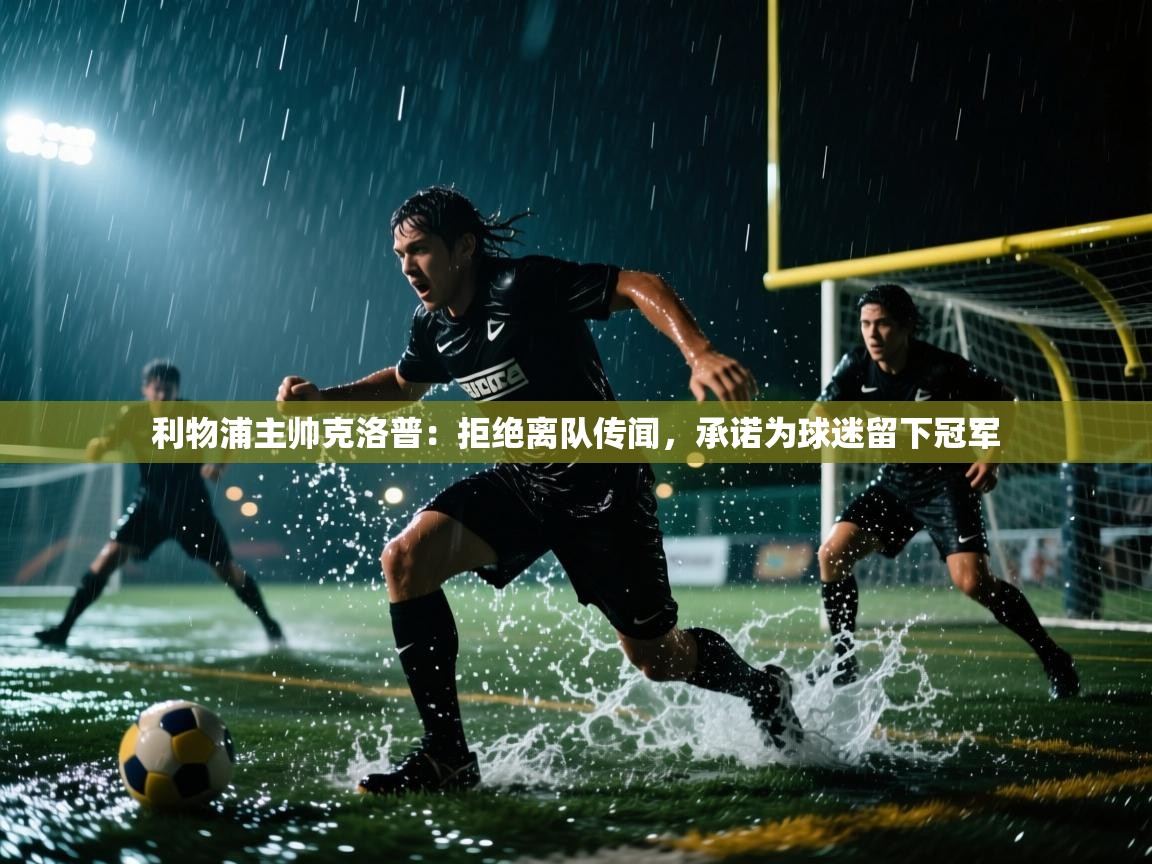 爱游戏体育官网-利物浦主帅克洛普：拒绝离队传闻，承诺为球迷留下冠军