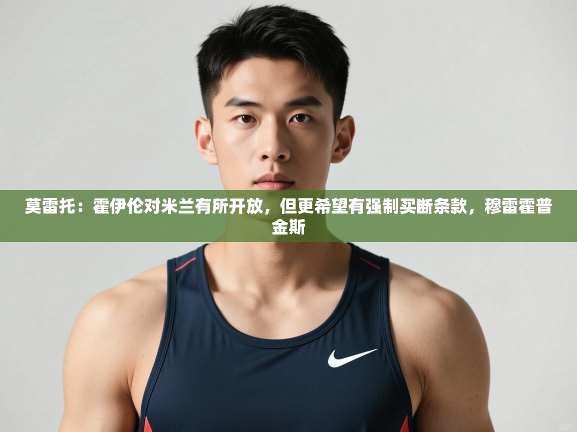 体育互动直播网-莫雷托：霍伊伦对米兰有所开放，但更希望有强制买断条款，穆雷霍普金斯  第3张