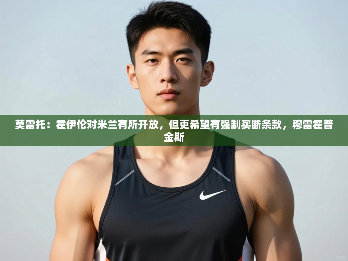 体育互动直播网-莫雷托：霍伊伦对米兰有所开放，但更希望有强制买断条款，穆雷霍普金斯  第4张