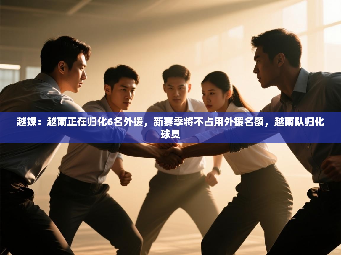 爱游戏体育娱乐罗马赞助商-越媒:越南正在归化6名外援,新赛季将不占用外援名额,越南队归化球员 第1张