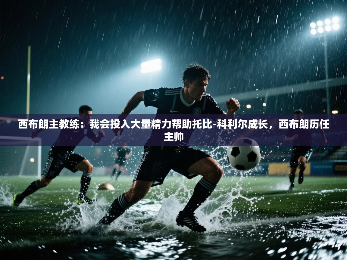 爱游戏体育官网app-西布朗主教练：我会投入大量精力帮助托比-科利尔成长，西布朗历任主帅  第1张