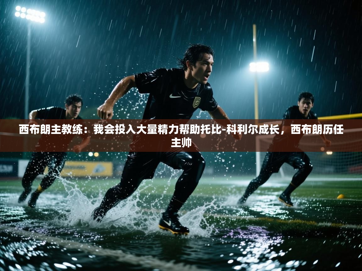 爱游戏体育官网app-西布朗主教练：我会投入大量精力帮助托比-科利尔成长，西布朗历任主帅  第3张