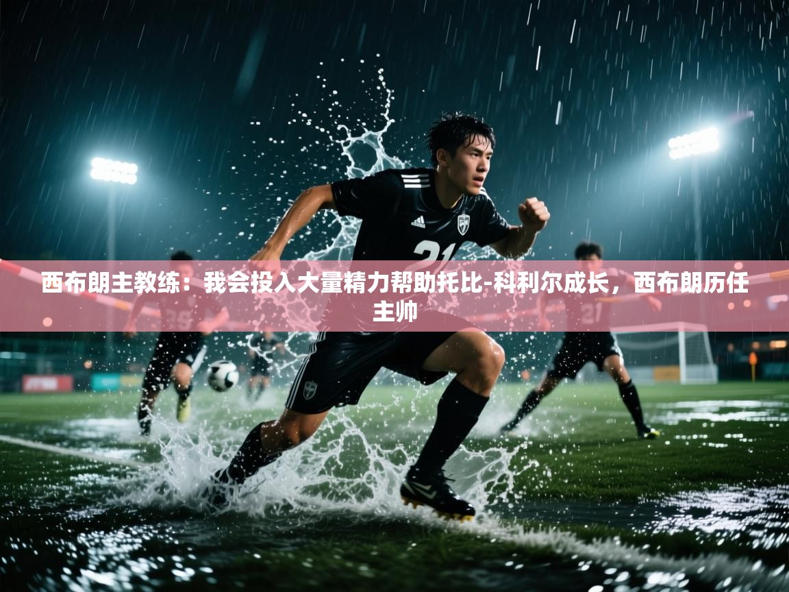 爱游戏体育官网app-西布朗主教练：我会投入大量精力帮助托比-科利尔成长，西布朗历任主帅  第4张