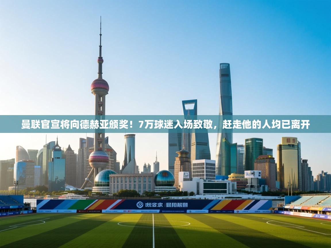 爱游戏厅下载-曼联官宣将向德赫亚颁奖！7万球迷入场致敬，赶走他的人均已离开