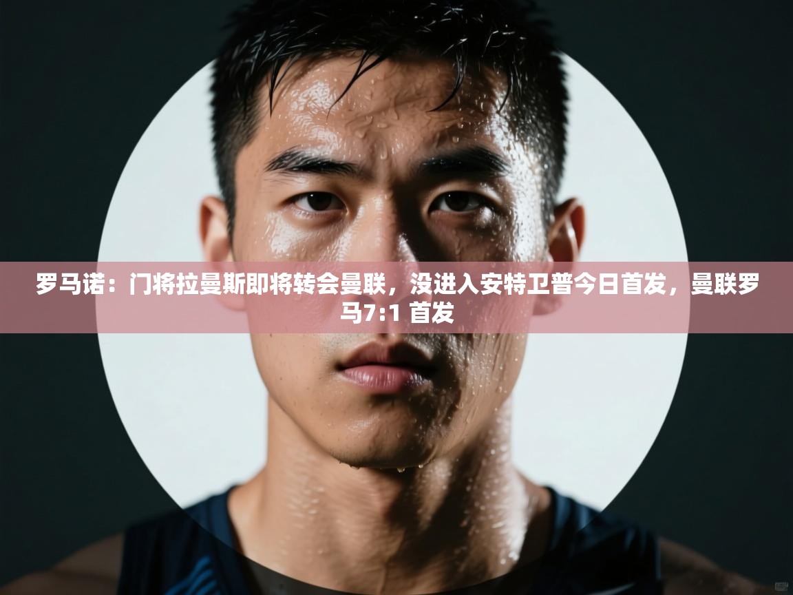 爱游戏娱乐登录-罗马诺：门将拉曼斯即将转会曼联，没进入安特卫普今日首发，曼联罗马7:1 首发