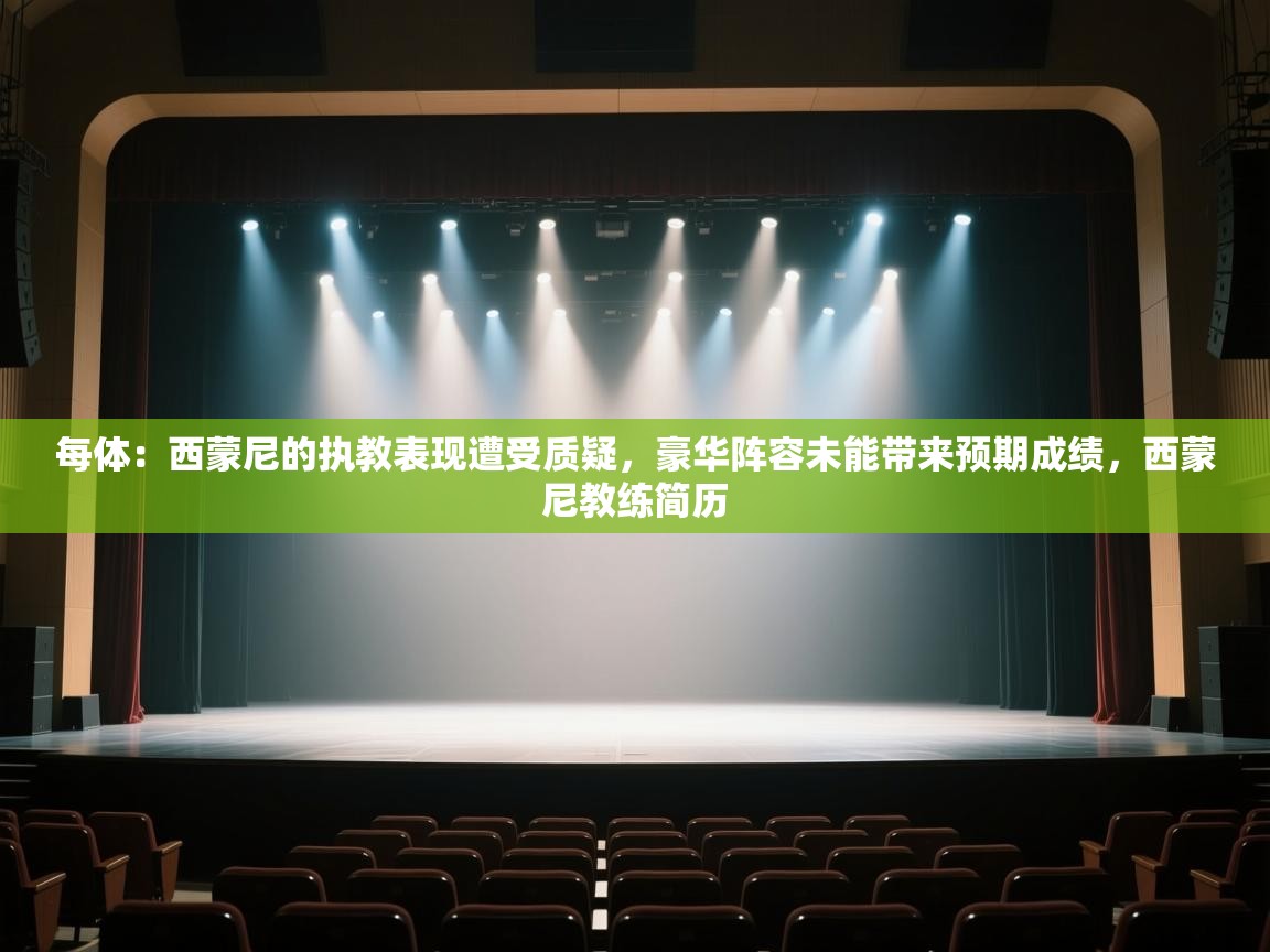 爱游戏-每体：西蒙尼的执教表现遭受质疑，豪华阵容未能带来预期成绩，西蒙尼教练简历