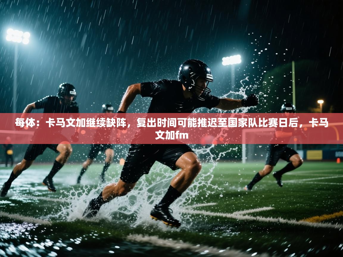 爱游戏体育在线app-每体：卡马文加继续缺阵，复出时间可能推迟至国家队比赛日后，卡马文加fm