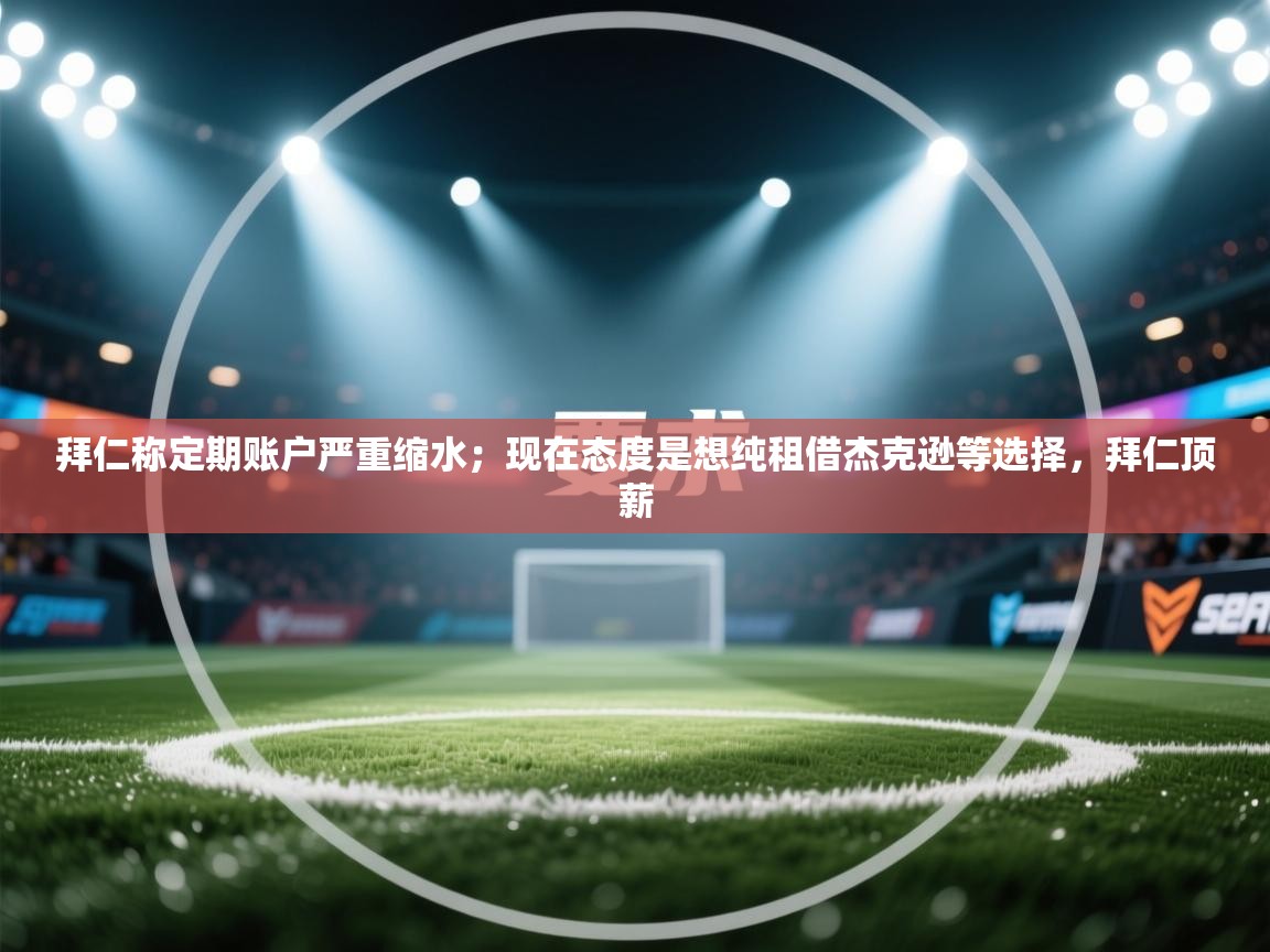 爱游戏体育-拜仁称定期账户严重缩水;现在态度是想纯租借杰克逊等选择,拜仁顶薪 第2张