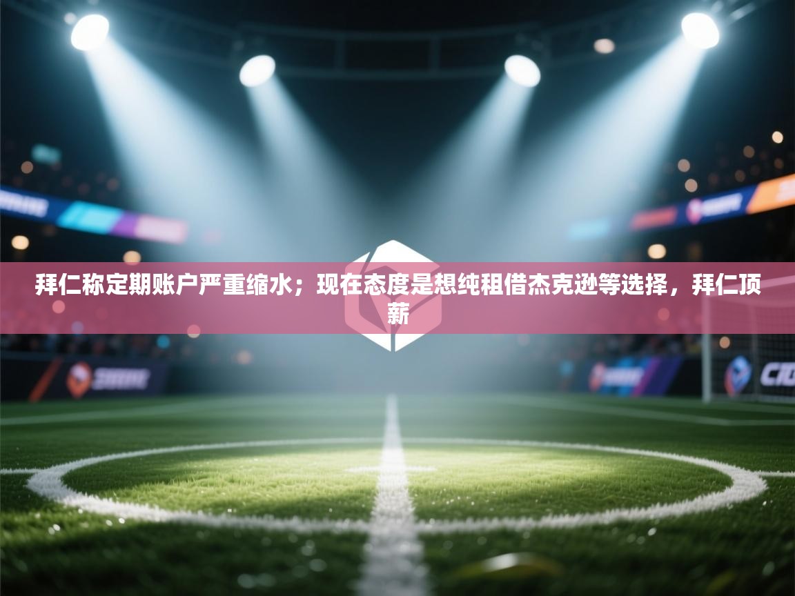 爱游戏体育-拜仁称定期账户严重缩水;现在态度是想纯租借杰克逊等选择,拜仁顶薪 第1张