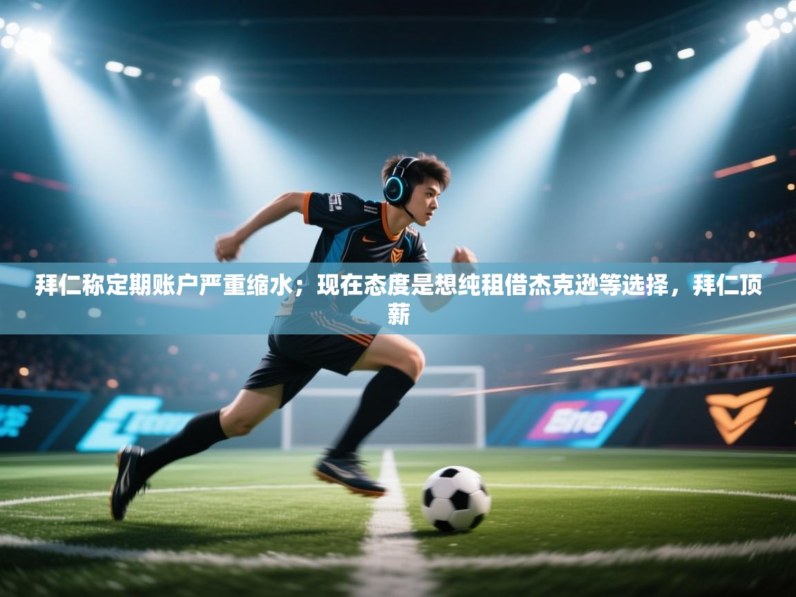 爱游戏体育-拜仁称定期账户严重缩水;现在态度是想纯租借杰克逊等选择,拜仁顶薪 第3张