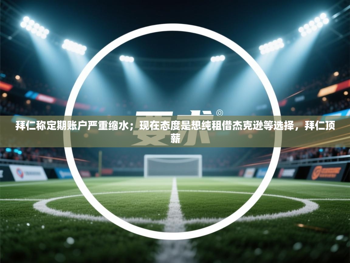 爱游戏体育-拜仁称定期账户严重缩水;现在态度是想纯租借杰克逊等选择,拜仁顶薪 第4张