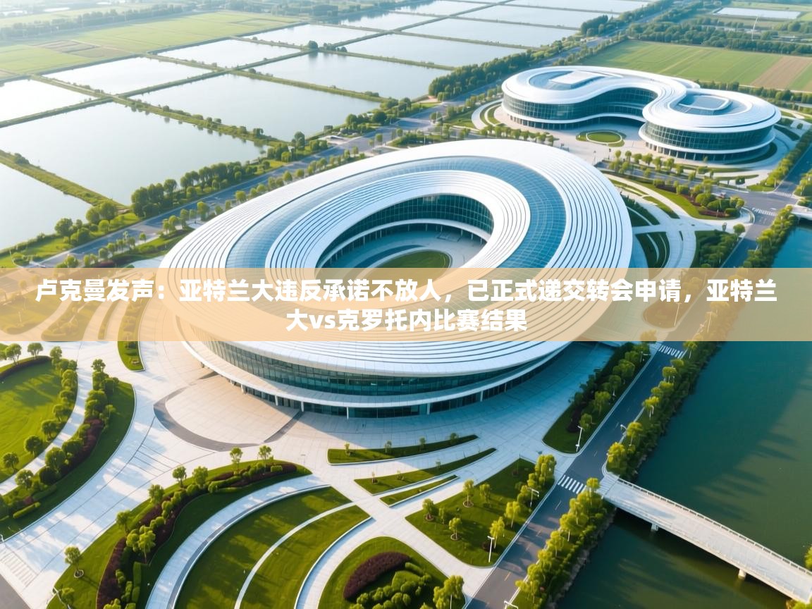 爱游戏体育入口app-卢克曼发声：亚特兰大违反承诺不放人，已正式递交转会申请，亚特兰大vs克罗托内比赛结果
