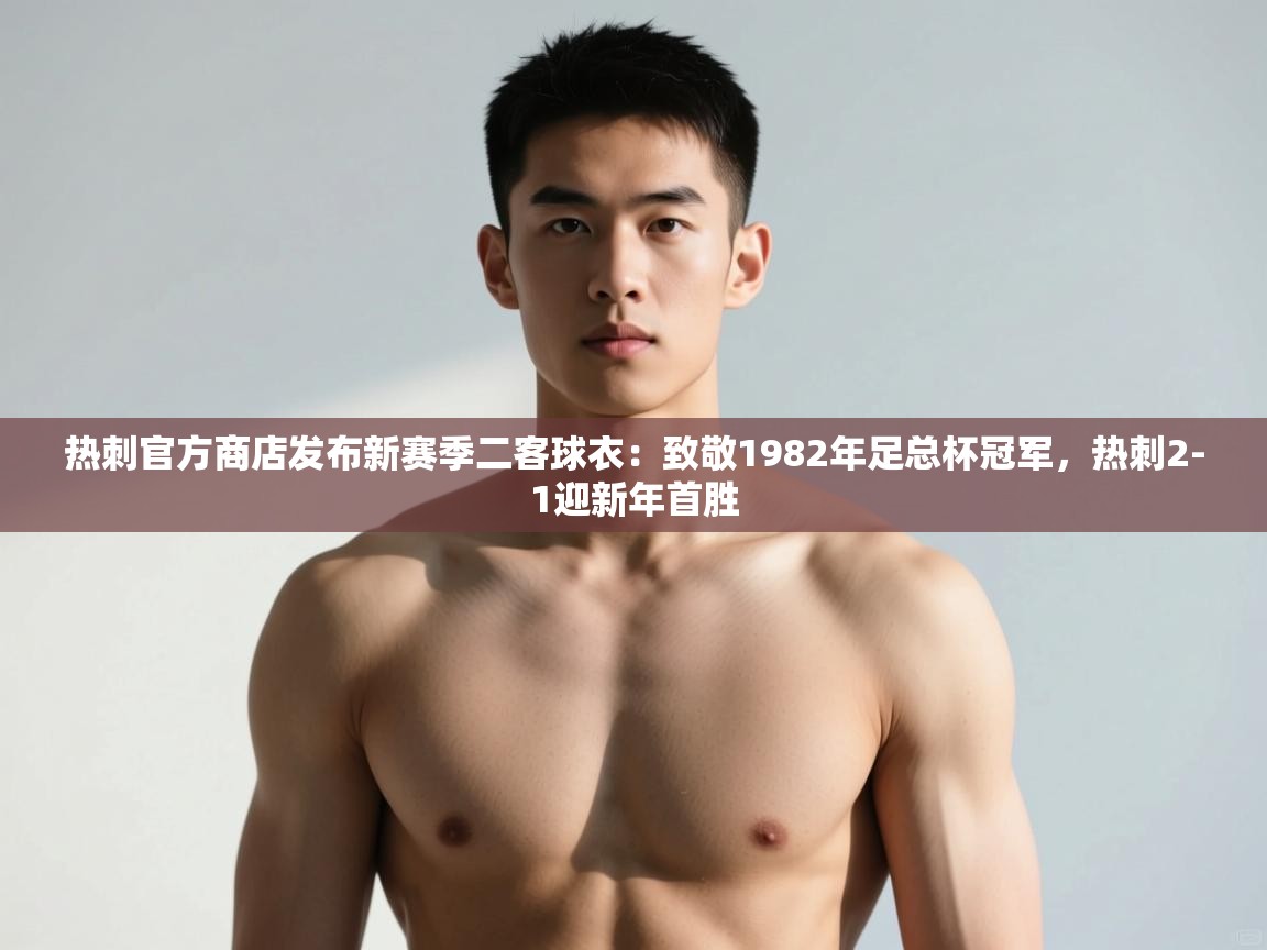 爱游戏娱乐平台-热刺官方商店发布新赛季二客球衣:致敬1982年足总杯冠军,热刺2-1迎新年首胜 第1张