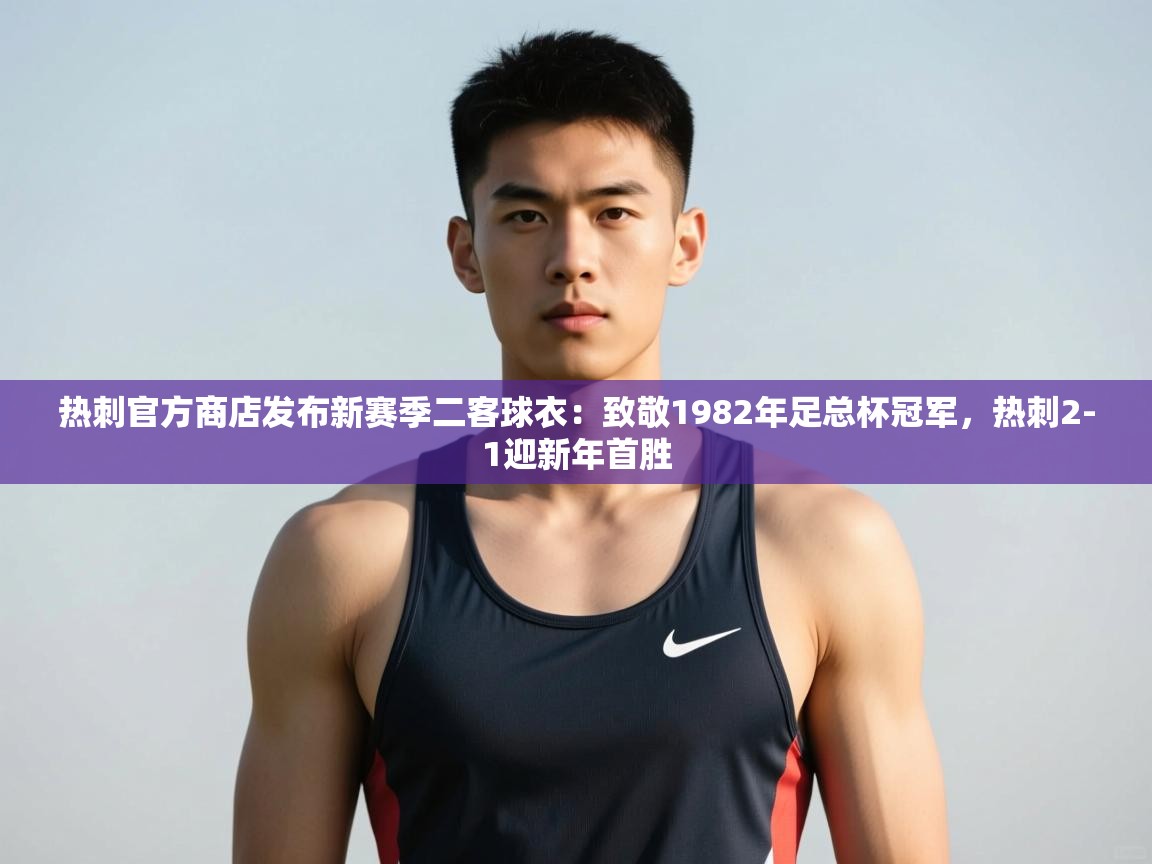 爱游戏娱乐平台-热刺官方商店发布新赛季二客球衣:致敬1982年足总杯冠军,热刺2-1迎新年首胜 第2张