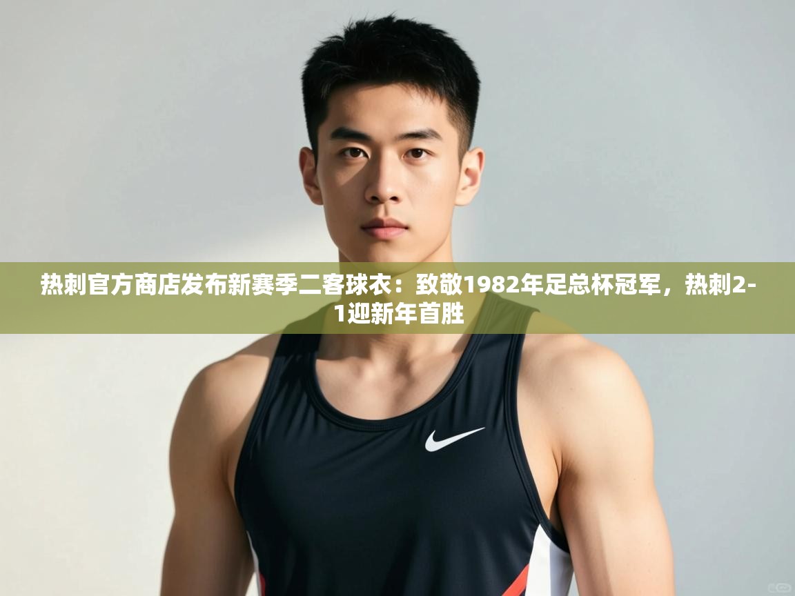 爱游戏娱乐平台-热刺官方商店发布新赛季二客球衣:致敬1982年足总杯冠军,热刺2-1迎新年首胜 第4张