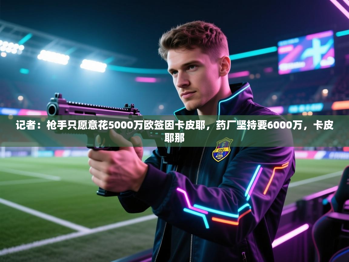 爱游戏体育娱乐赞助马竞-记者:枪手只愿意花5000万欧签因卡皮耶,药厂坚持要6000万,卡皮耶那 第1张