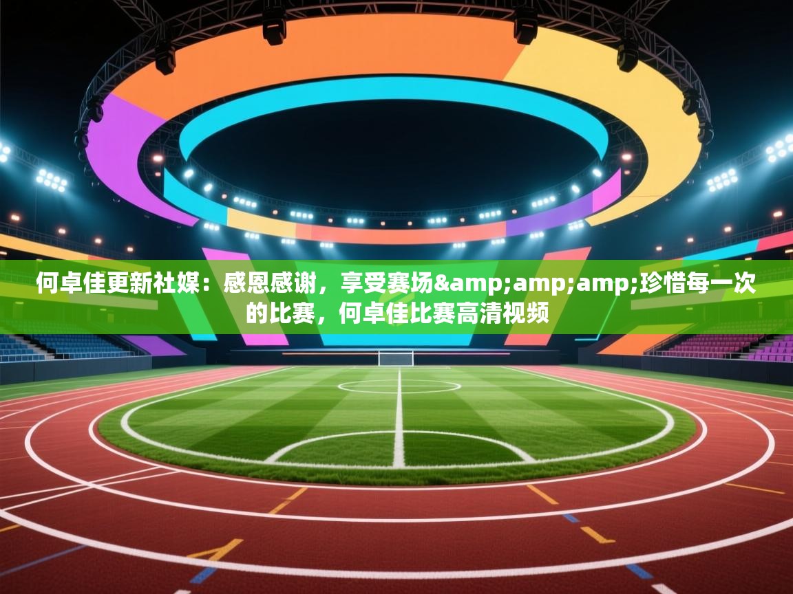 爱游戏-何卓佳更新社媒:感恩感谢,享受赛场&珍惜每一次的比赛,何卓佳比赛高清视频 第1张