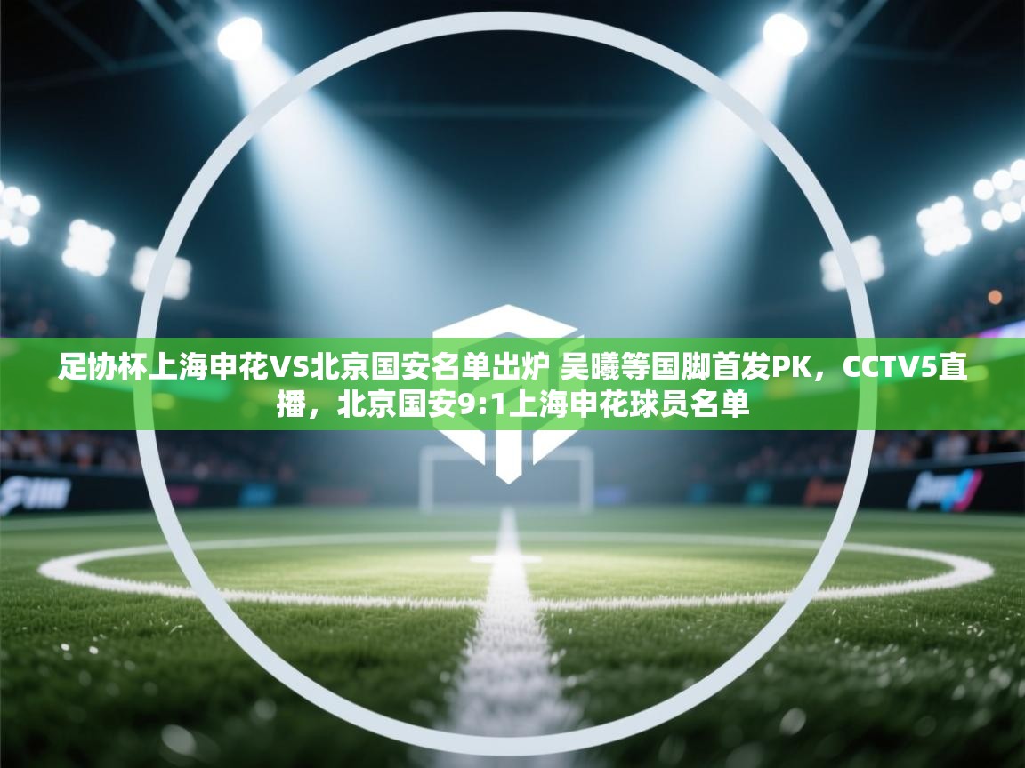爱游戏体育入口app-足协杯上海申花VS北京国安名单出炉 吴曦等国脚首发PK，CCTV5直播，北京国安9:1上海申花球员名单