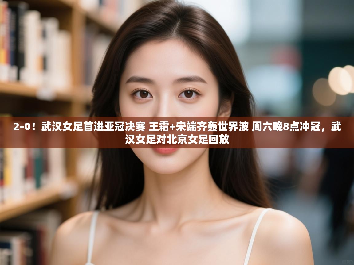 爱游戏娱乐平台信誉好16-2-0！武汉女足首进亚冠决赛 王霜+宋端齐轰世界波 周六晚8点冲冠，武汉女足对北京女足回放