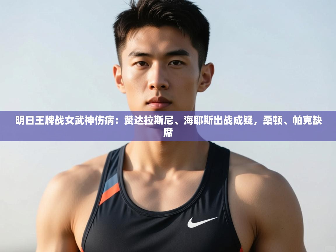 爱游戏体育在线-明日王牌战女武神伤病：赞达拉斯尼、海耶斯出战成疑，桑顿、帕克缺席