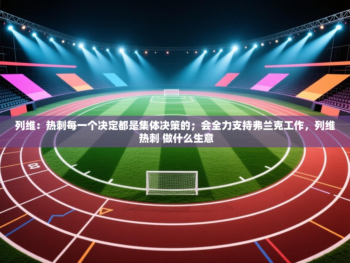 爱游戏影视-列维：热刺每一个决定都是集体决策的；会全力支持弗兰克工作，列维 热刺 做什么生意