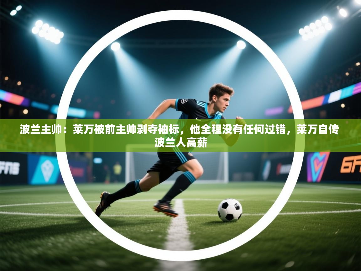 爱体育游戏网站-波兰主帅：莱万被前主帅剥夺袖标，他全程没有任何过错，莱万自传 波兰人高薪