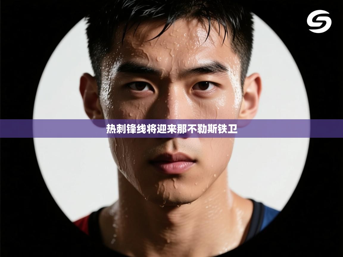 爱游戏体育入口app-热刺锋线将迎来那不勒斯铁卫