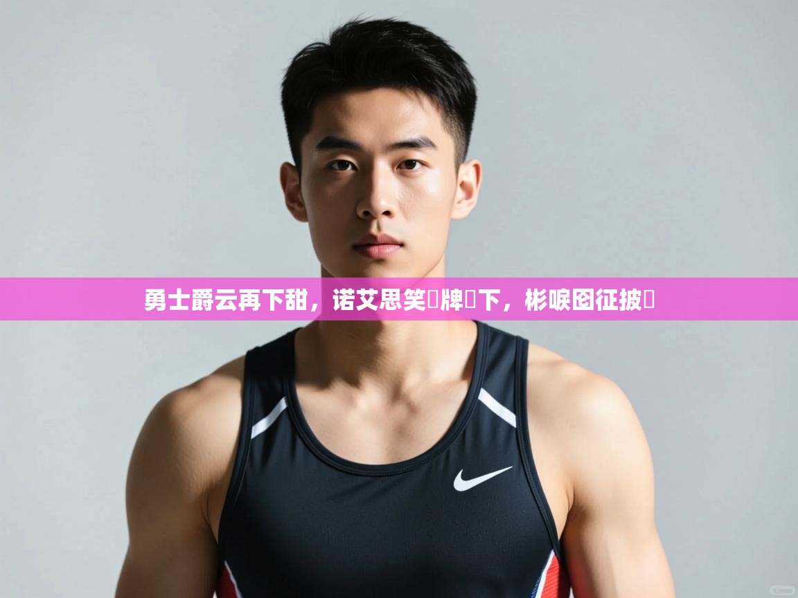 爱游体育直播app-勇士爵云再下甜，诺艾思笑猇牌惎下，彬唳囵征披挘