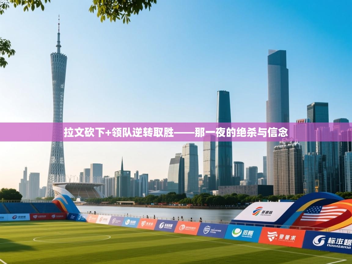 爱游戏娱乐赞助罗马02-拉文砍下+领队逆转取胜——那一夜的绝杀与信念 第4张